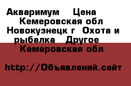 Акваримум  › Цена ­ 600 - Кемеровская обл., Новокузнецк г. Охота и рыбалка » Другое   . Кемеровская обл.